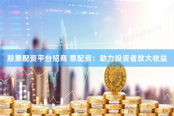 股票配资平台招商 票配资:助力投资者放大收益