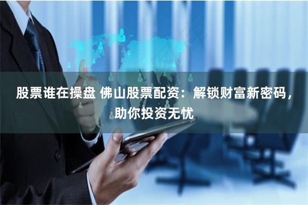 股票谁在操盘 佛山股票配资:解锁财富新密码,助你投资无忧
