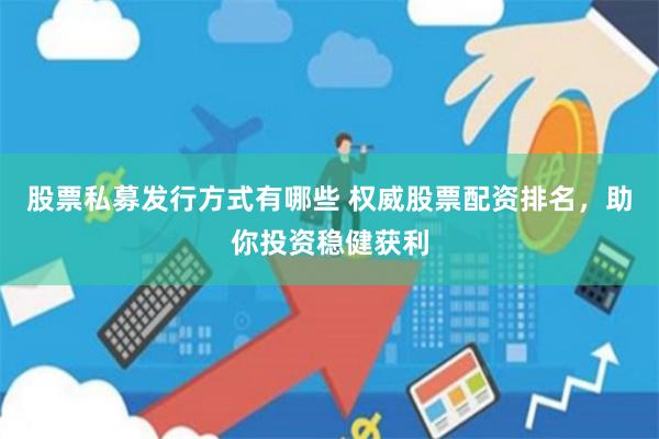 股票私募发行方式有哪些 权威股票配资排名,助你投资稳健获利