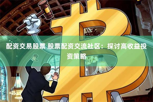 配资交易股票 股票配资交流社区:探讨高收益投资策略