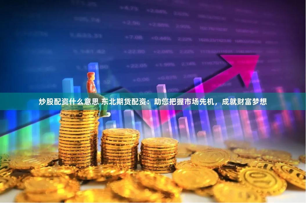 炒股配资什么意思 东北期货配资:助您把握市场先机,成就财富梦想
