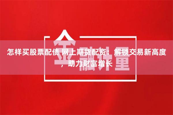 怎样买股票配债 网上期货配资:解锁交易新高度,助力财富增长