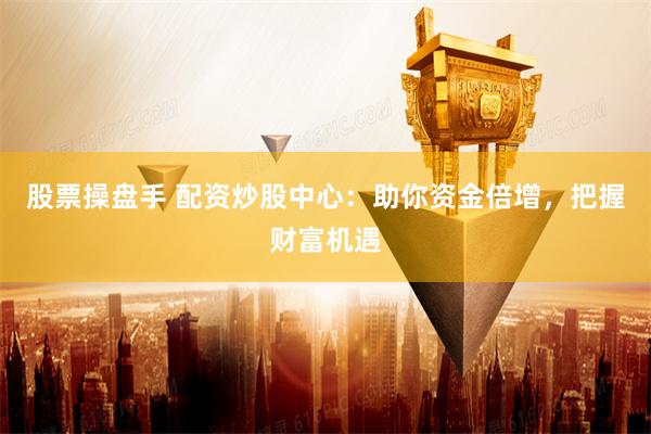 股票操盘手 配资炒股中心:助你资金倍增,把握财富机遇