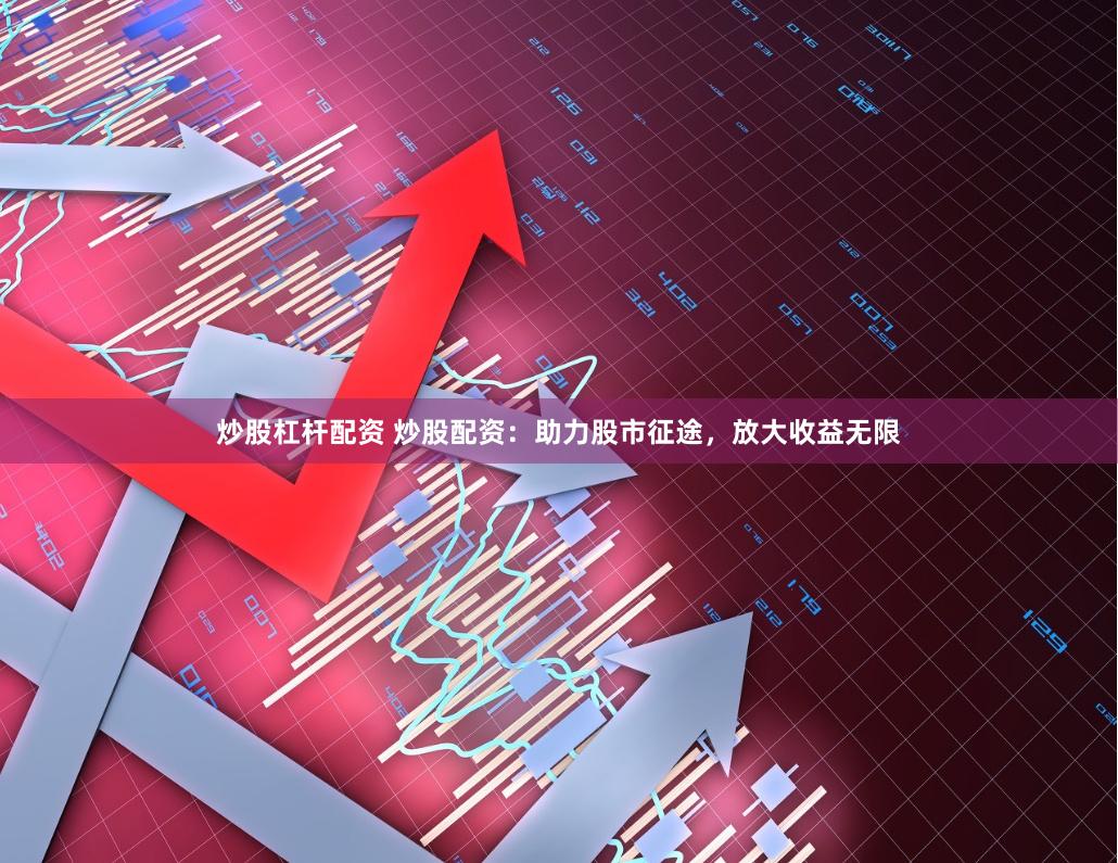 炒股杠杆配资 炒股配资:助力股市征途,放大收益无限