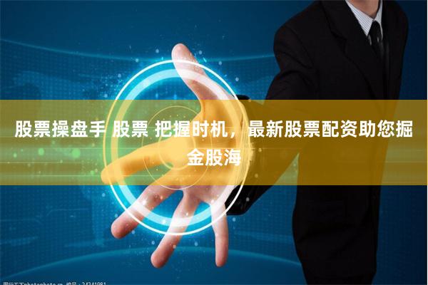 股票操盘手 股票 把握时机,最新股票配资助您掘金股海