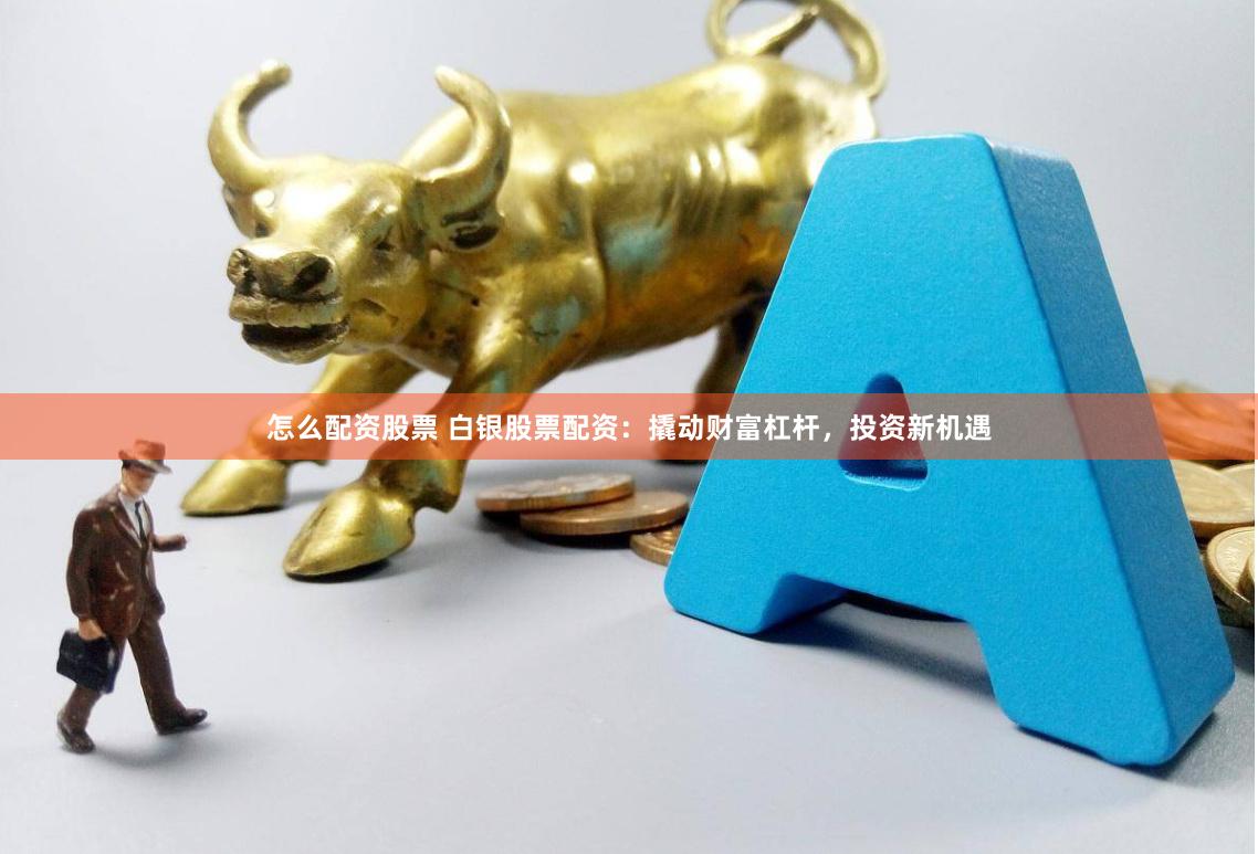 怎么配资股票 白银股票配资:撬动财富杠杆,投资新机遇