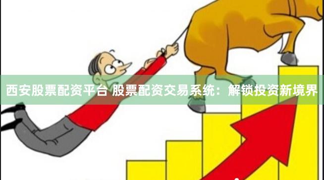 西安股票配资平台 股票配资交易系统:解锁投资新境界