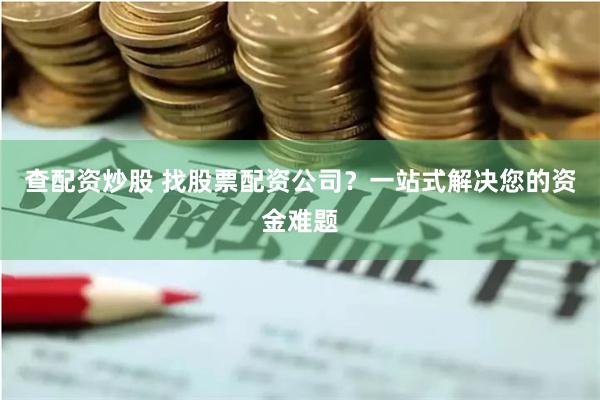 查配资炒股 找股票配资公司?一站式解决您的资金难题