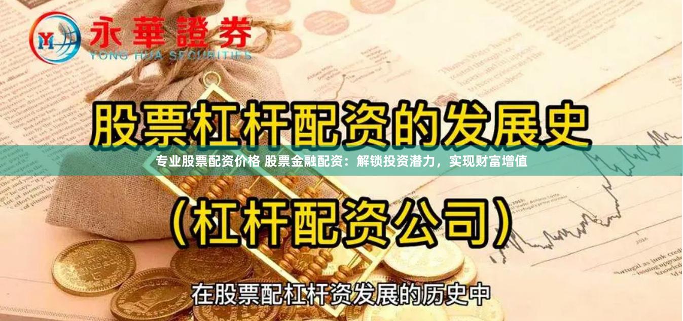 专业股票配资价格 股票金融配资:解锁投资潜力,实现财富增值
