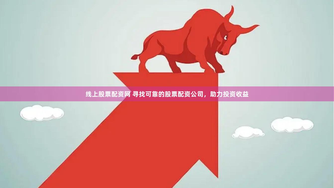 线上股票配资网 寻找可靠的股票配资公司,助力投资收益