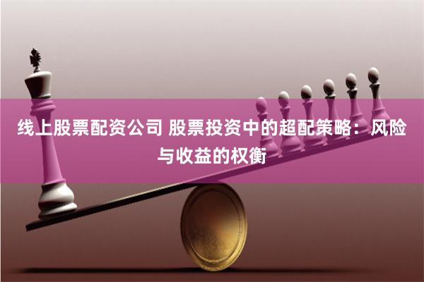 线上股票配资公司 股票投资中的超配策略:风险与收益的权衡