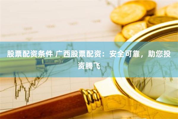 股票配资条件 广西股票配资:安全可靠,助您投资腾飞