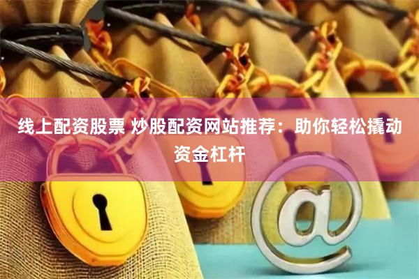 线上配资股票 炒股配资网站推荐:助你轻松撬动资金杠杆
