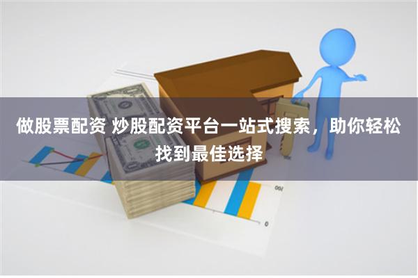 做股票配资 炒股配资平台一站式搜索,助你轻松找到最佳选择