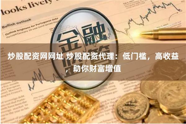 炒股配资网网址 炒股配资代理:低门槛,高收益,助你财富增值