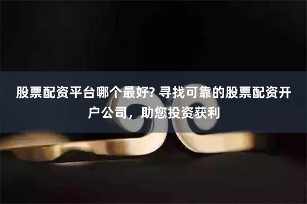 股票配资平台哪个最好? 寻找可靠的股票配资开户公司,助您投资获利