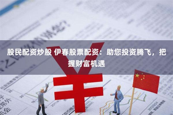 股民配资炒股 伊春股票配资:助您投资腾飞,把握财富机遇