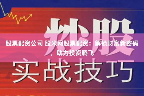 股票配资公司 股米网股票配资:解锁财富新密码,助力投资腾飞