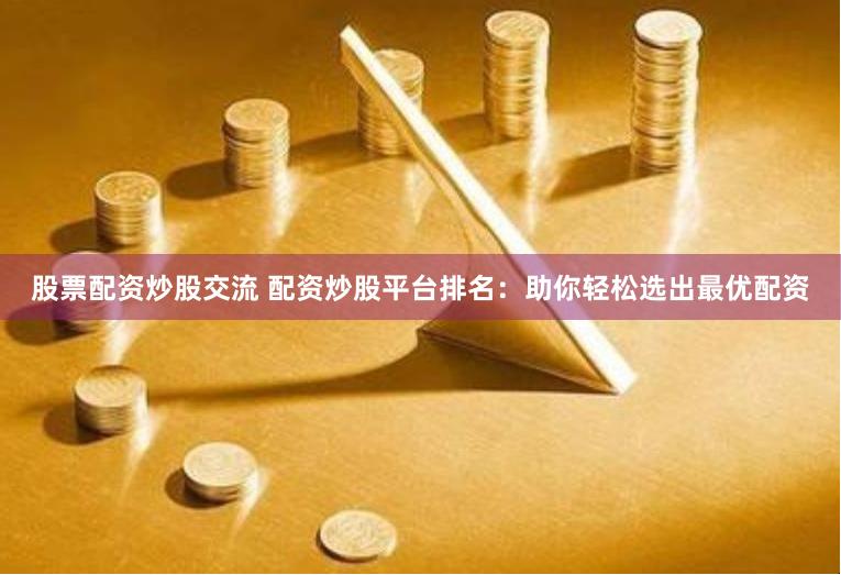 股票配资炒股交流 配资炒股平台排名:助你轻松选出最优配资