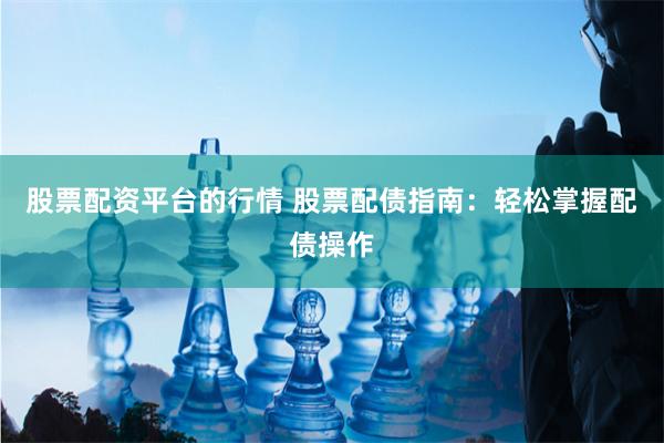 股票配资平台的行情 股票配债指南:轻松掌握配债操作