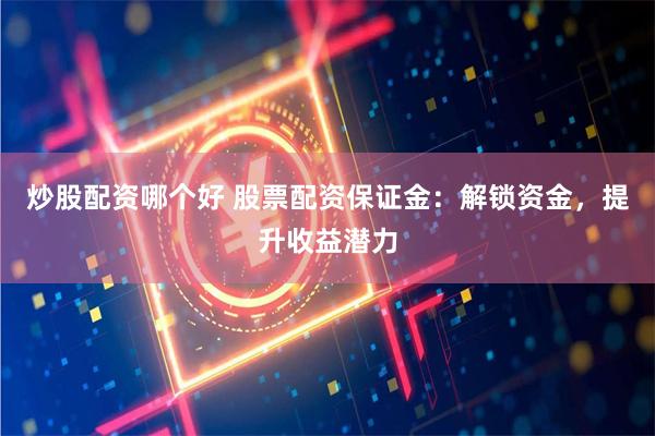 炒股配资哪个好 股票配资保证金:解锁资金,提升收益潜力