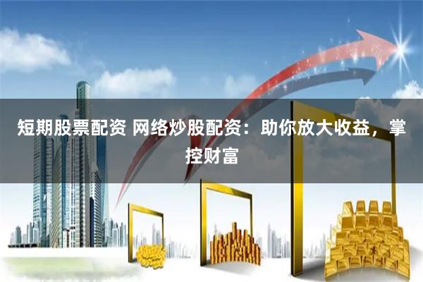 短期股票配资 网络炒股配资:助你放大收益,掌控财富