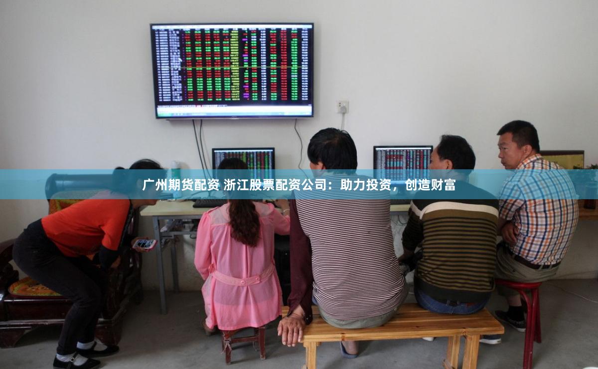 广州期货配资 浙江股票配资公司:助力投资,创造财富