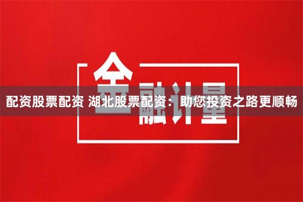 配资股票配资 湖北股票配资:助您投资之路更顺畅