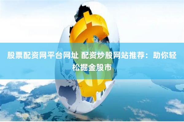 股票配资网平台网址 配资炒股网站推荐:助你轻松掘金股市
