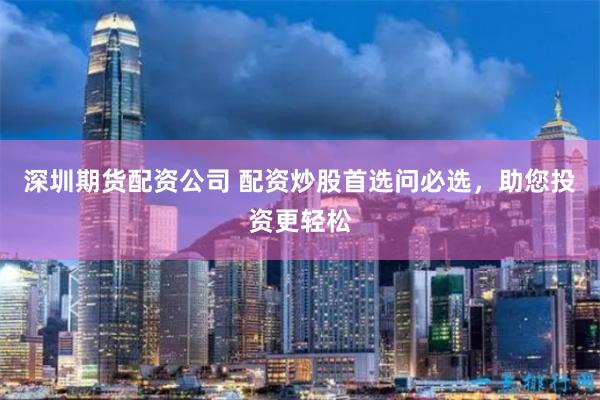深圳期货配资公司 配资炒股首选问必选,助您投资更轻松