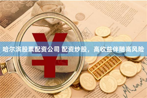 哈尔滨股票配资公司 配资炒股,高收益伴随高风险