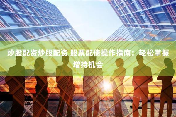 炒股配资炒股配资 股票配债操作指南:轻松掌握增持机会