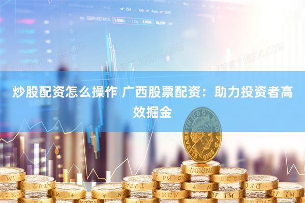 炒股配资怎么操作 广西股票配资:助力投资者高效掘金
