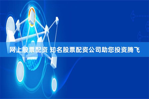 网上股票配资 知名股票配资公司助您投资腾飞