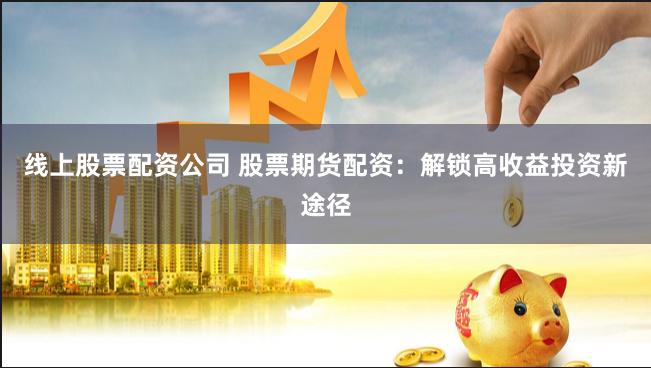 线上股票配资公司 股票期货配资:解锁高收益投资新途径