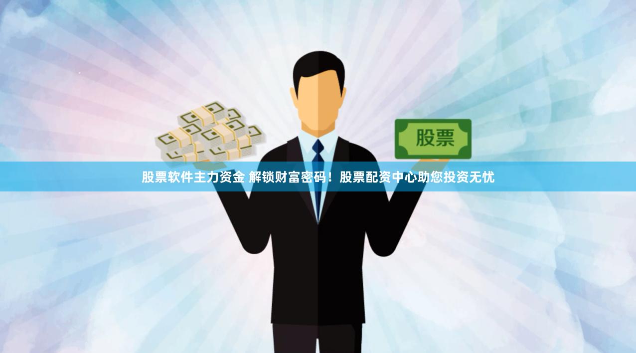 股票软件主力资金 解锁财富密码!股票配资中心助您投资无忧