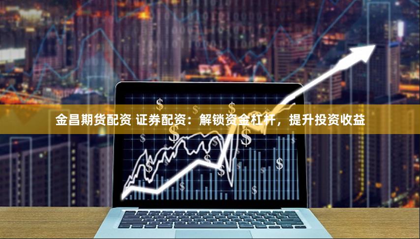 金昌期货配资 证券配资:解锁资金杠杆,提升投资收益