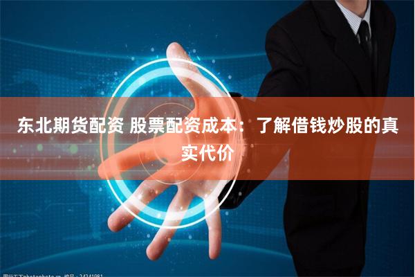 东北期货配资 股票配资成本:了解借钱炒股的真实代价