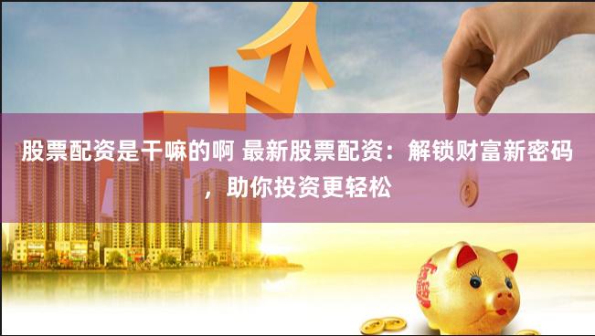 股票配资是干嘛的啊 最新股票配资:解锁财富新密码,助你投资更轻松