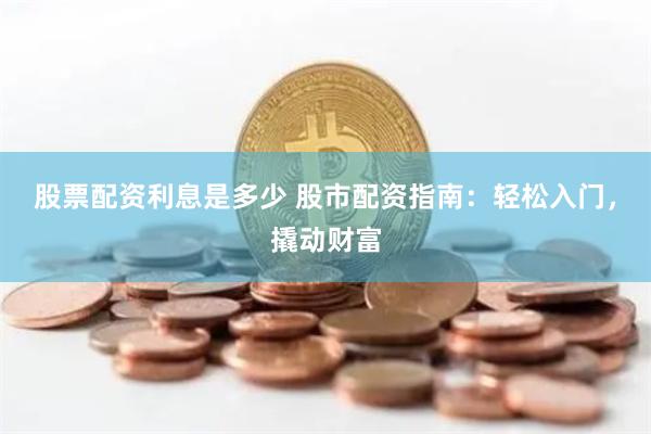 股票配资利息是多少 股市配资指南:轻松入门,撬动财富