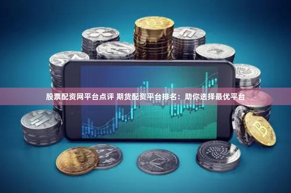 股票配资网平台点评 期货配资平台排名:助你选择最优平台