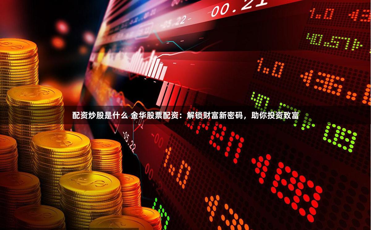配资炒股是什么 金华股票配资:解锁财富新密码,助你投资致富