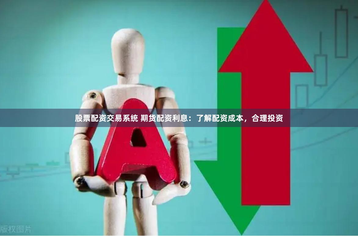股票配资交易系统 期货配资利息:了解配资成本,合理投资