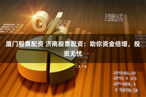 厦门股票配资 济南股票配资:助你资金倍增,投资无忧