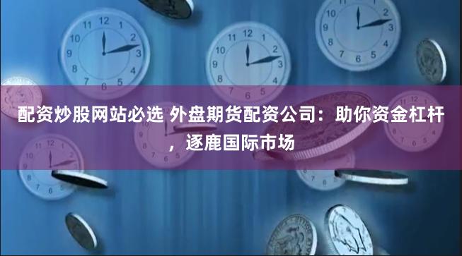 配资炒股网站必选 外盘期货配资公司:助你资金杠杆,逐鹿国际市场