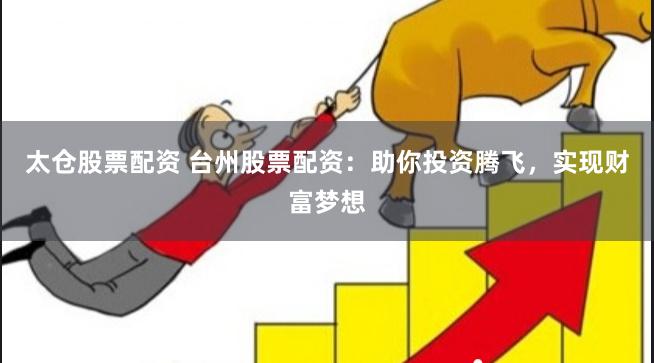 太仓股票配资 台州股票配资:助你投资腾飞,实现财富梦想