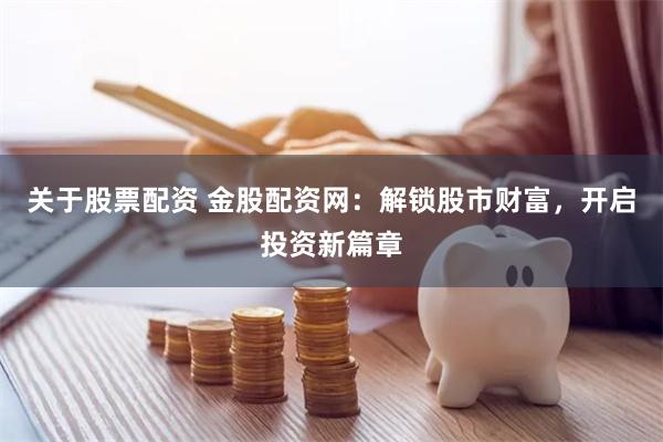 关于股票配资 金股配资网:解锁股市财富,开启投资新篇章