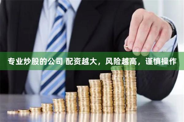 专业炒股的公司 配资越大,风险越高,谨慎操作
