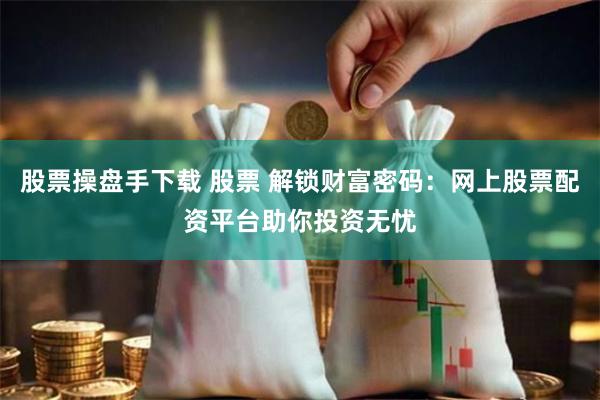 股票操盘手下载 股票 解锁财富密码:网上股票配资平台助你投资无忧