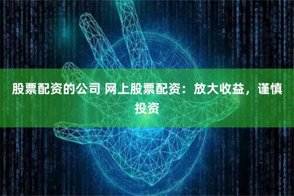 股票配资的公司 网上股票配资:放大收益,谨慎投资